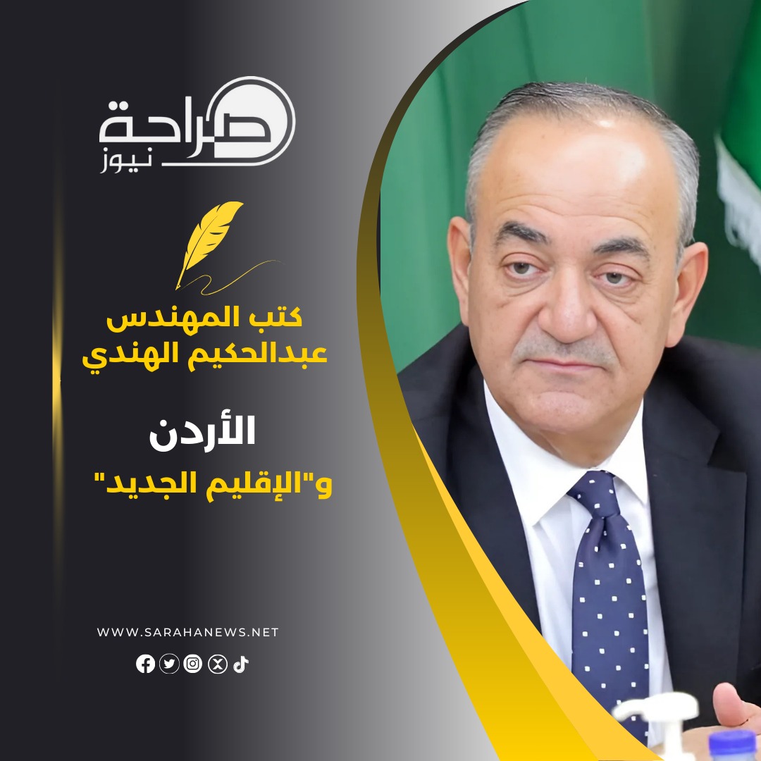 المهندس عبدالحكيم محمود الهندي يكتب : الأردن و"الإقليم الجديد"