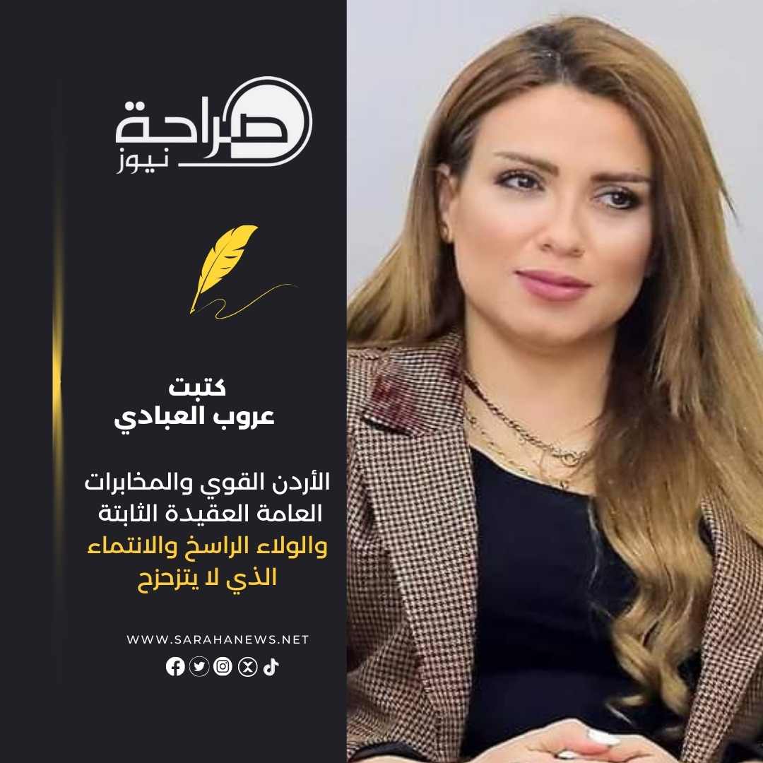 الأردن القوي والمخابرات العامة العقيدة الثابتة والولاء الراسخ والانتماء الذي لا يتزحزح